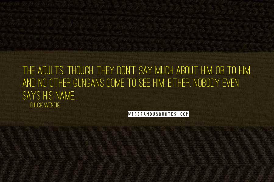 Chuck Wendig Quotes: The adults, though. They don't say much about him. Or to him. And no other Gungans come to see him, either. Nobody even says his name.