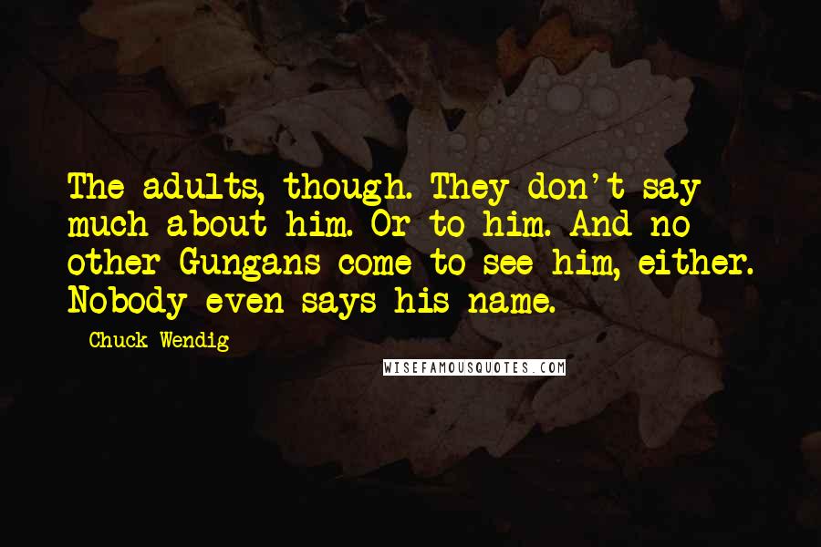 Chuck Wendig Quotes: The adults, though. They don't say much about him. Or to him. And no other Gungans come to see him, either. Nobody even says his name.