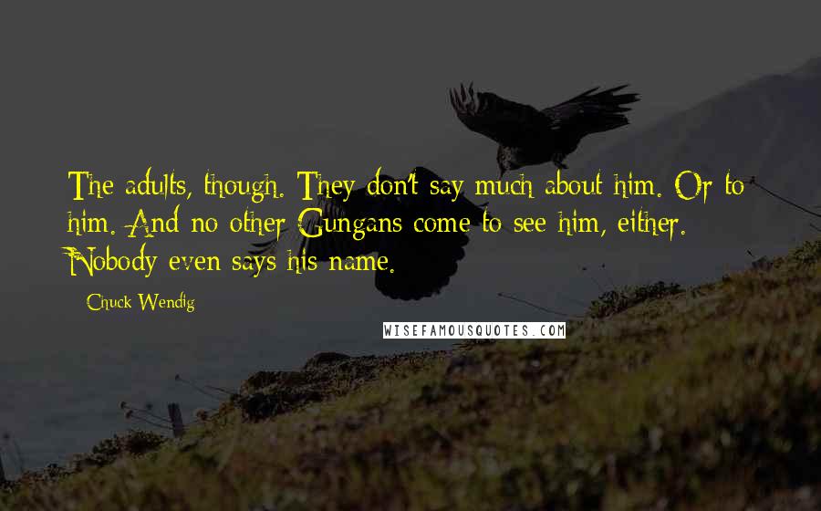 Chuck Wendig Quotes: The adults, though. They don't say much about him. Or to him. And no other Gungans come to see him, either. Nobody even says his name.