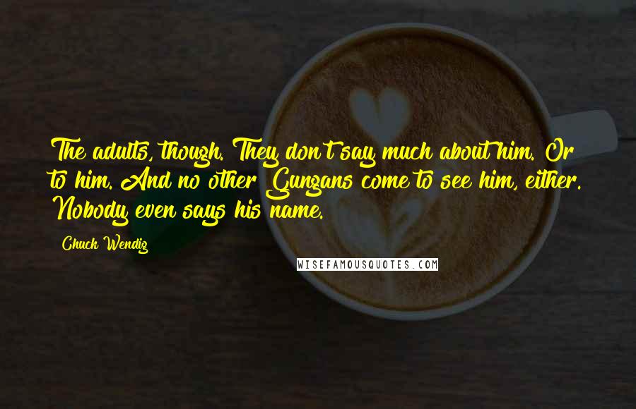Chuck Wendig Quotes: The adults, though. They don't say much about him. Or to him. And no other Gungans come to see him, either. Nobody even says his name.