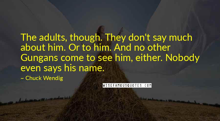 Chuck Wendig Quotes: The adults, though. They don't say much about him. Or to him. And no other Gungans come to see him, either. Nobody even says his name.