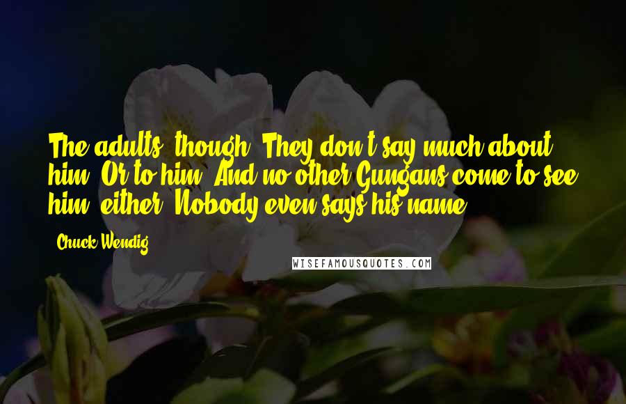 Chuck Wendig Quotes: The adults, though. They don't say much about him. Or to him. And no other Gungans come to see him, either. Nobody even says his name.