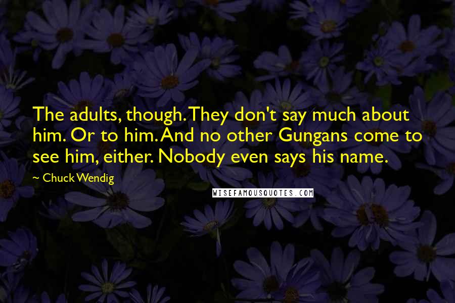 Chuck Wendig Quotes: The adults, though. They don't say much about him. Or to him. And no other Gungans come to see him, either. Nobody even says his name.