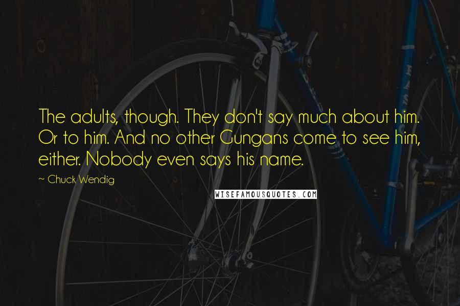 Chuck Wendig Quotes: The adults, though. They don't say much about him. Or to him. And no other Gungans come to see him, either. Nobody even says his name.