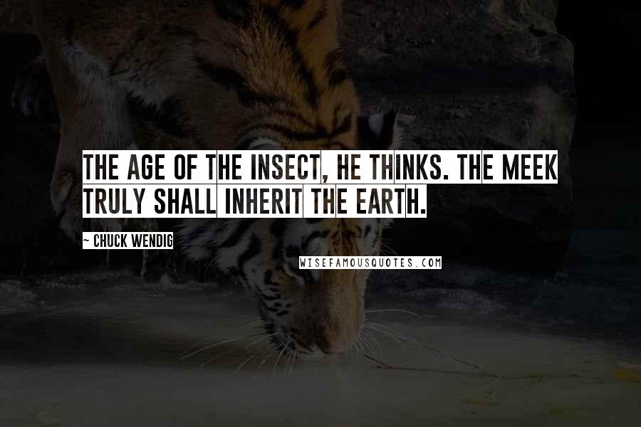 Chuck Wendig Quotes: The age of the insect, he thinks. The meek truly shall inherit the earth.