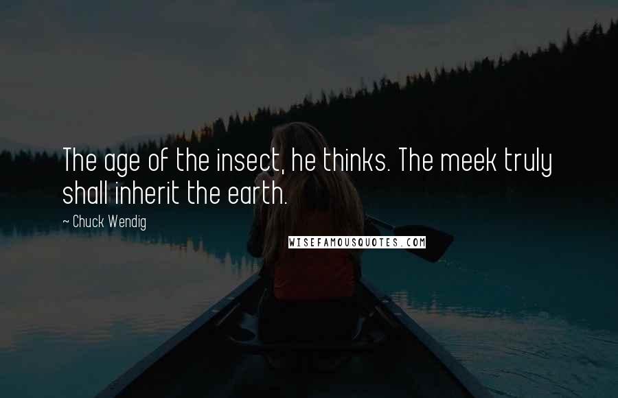 Chuck Wendig Quotes: The age of the insect, he thinks. The meek truly shall inherit the earth.