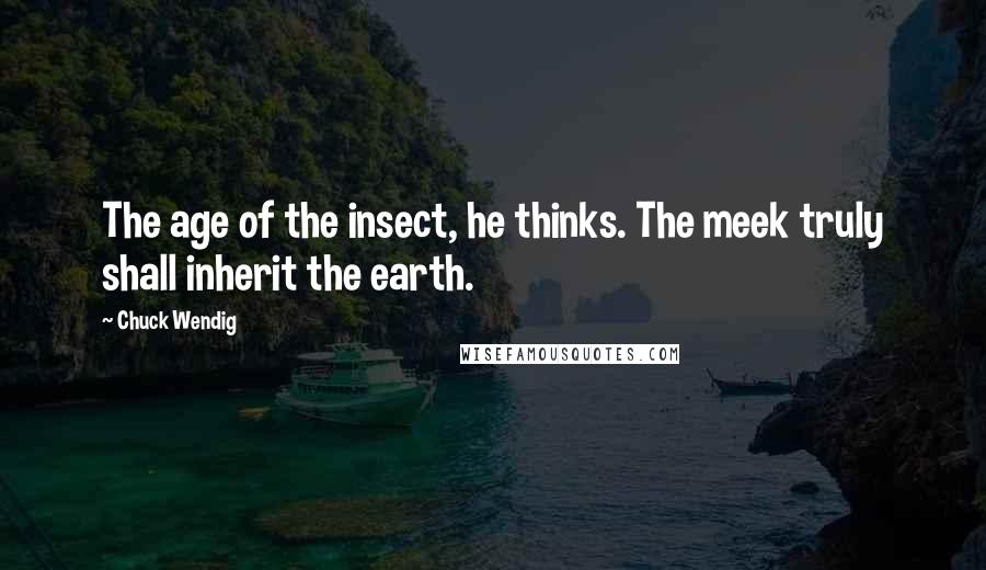 Chuck Wendig Quotes: The age of the insect, he thinks. The meek truly shall inherit the earth.