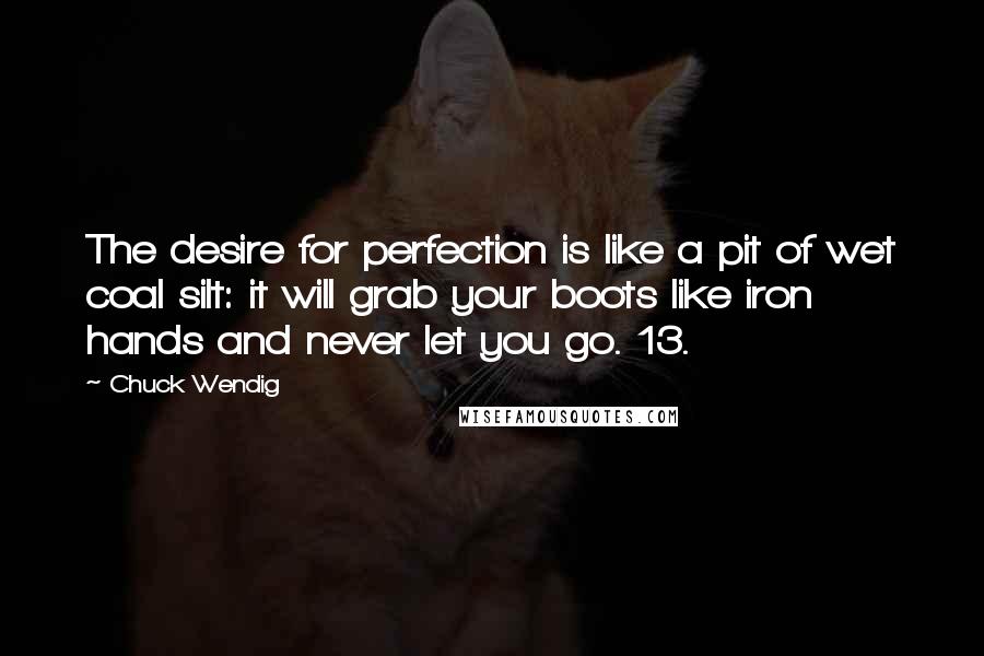 Chuck Wendig Quotes: The desire for perfection is like a pit of wet coal silt: it will grab your boots like iron hands and never let you go. 13.