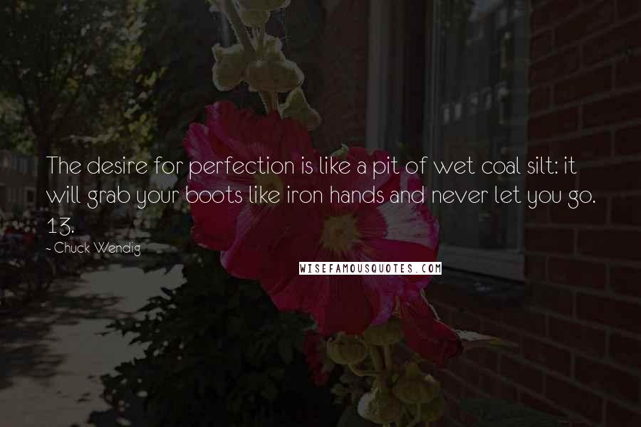 Chuck Wendig Quotes: The desire for perfection is like a pit of wet coal silt: it will grab your boots like iron hands and never let you go. 13.