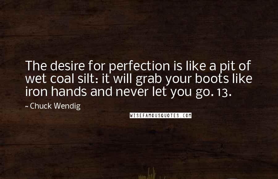Chuck Wendig Quotes: The desire for perfection is like a pit of wet coal silt: it will grab your boots like iron hands and never let you go. 13.