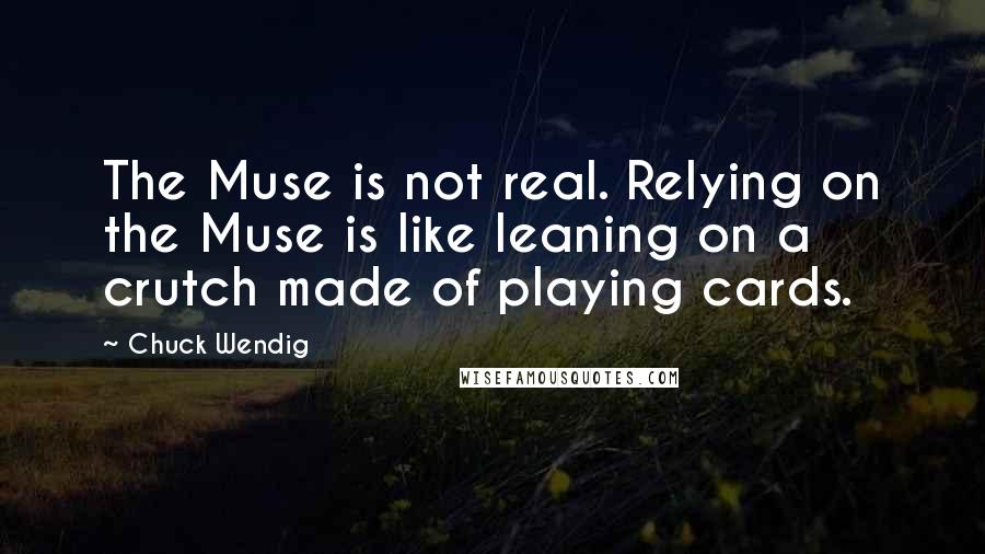 Chuck Wendig Quotes: The Muse is not real. Relying on the Muse is like leaning on a crutch made of playing cards.