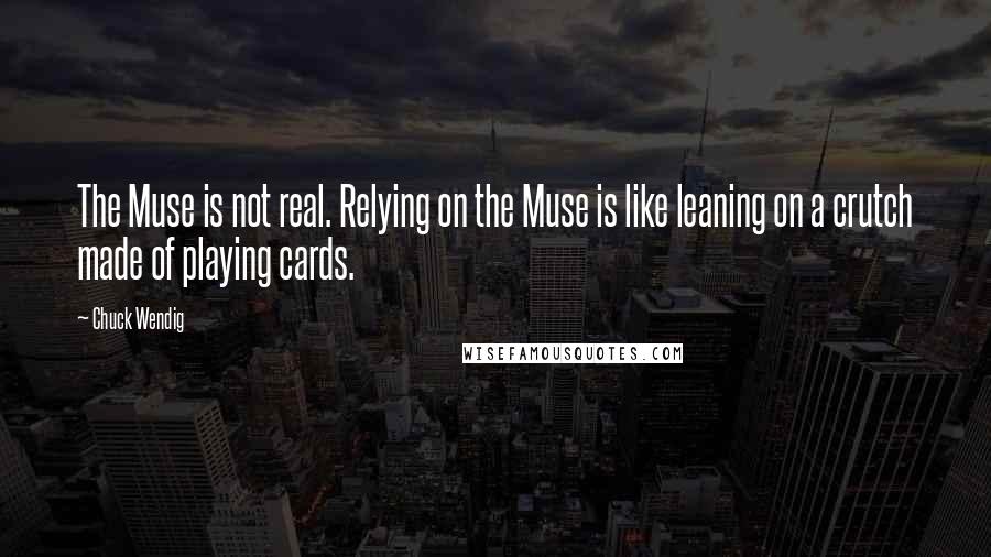 Chuck Wendig Quotes: The Muse is not real. Relying on the Muse is like leaning on a crutch made of playing cards.