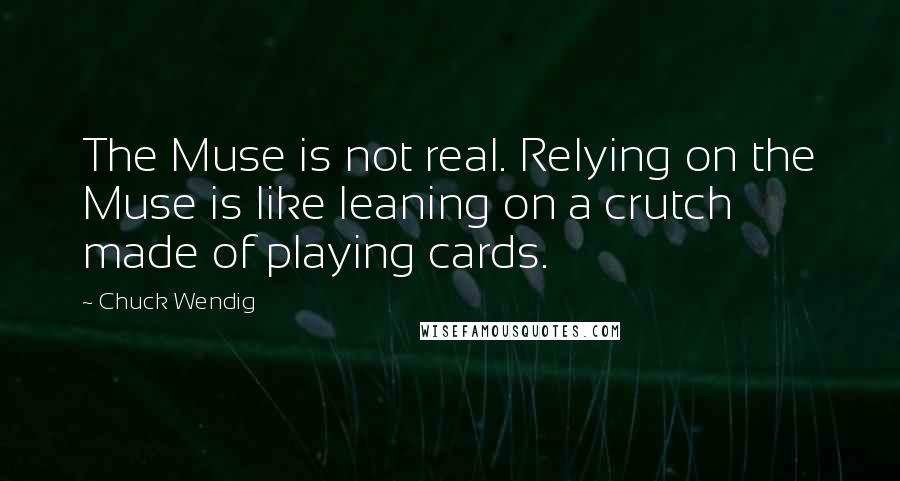 Chuck Wendig Quotes: The Muse is not real. Relying on the Muse is like leaning on a crutch made of playing cards.