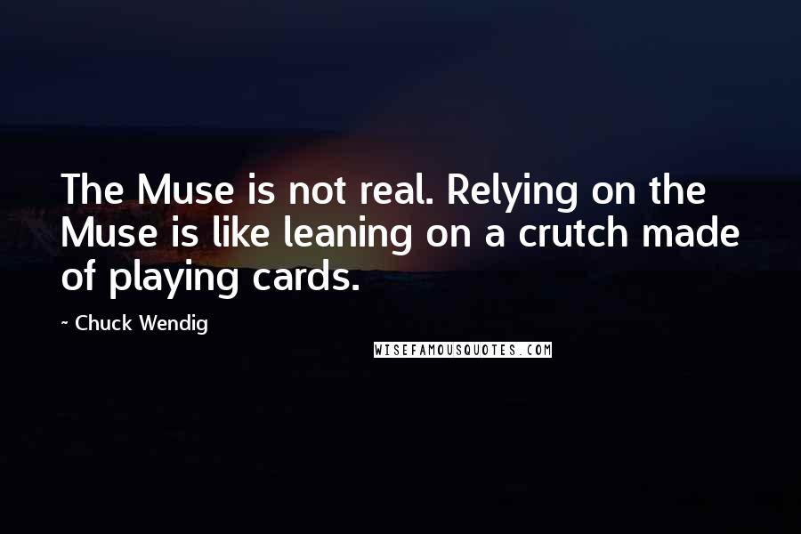 Chuck Wendig Quotes: The Muse is not real. Relying on the Muse is like leaning on a crutch made of playing cards.