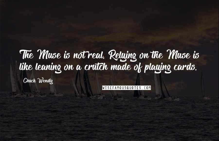 Chuck Wendig Quotes: The Muse is not real. Relying on the Muse is like leaning on a crutch made of playing cards.