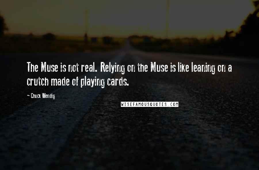Chuck Wendig Quotes: The Muse is not real. Relying on the Muse is like leaning on a crutch made of playing cards.