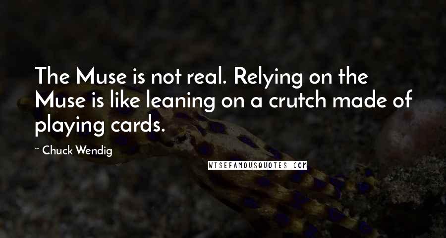 Chuck Wendig Quotes: The Muse is not real. Relying on the Muse is like leaning on a crutch made of playing cards.