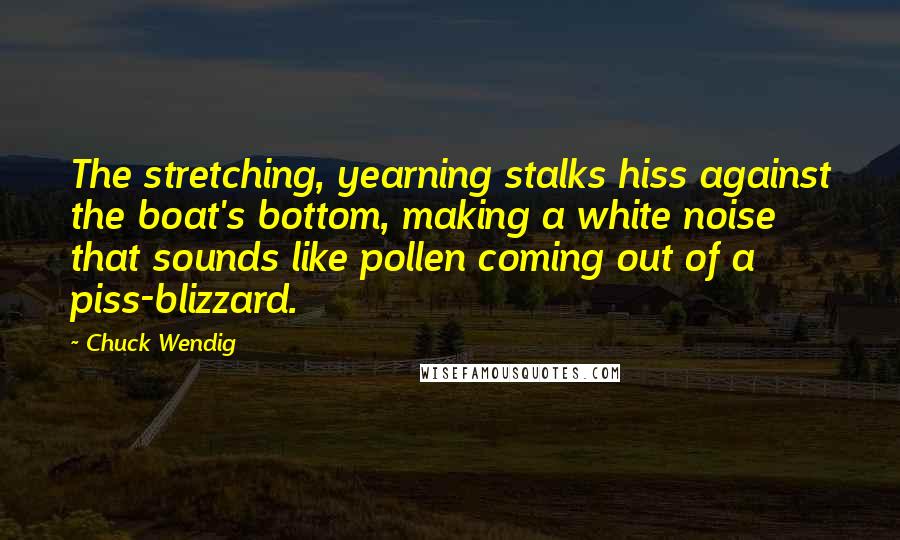 Chuck Wendig Quotes: The stretching, yearning stalks hiss against the boat's bottom, making a white noise that sounds like pollen coming out of a piss-blizzard.