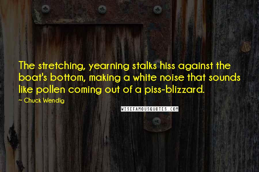 Chuck Wendig Quotes: The stretching, yearning stalks hiss against the boat's bottom, making a white noise that sounds like pollen coming out of a piss-blizzard.