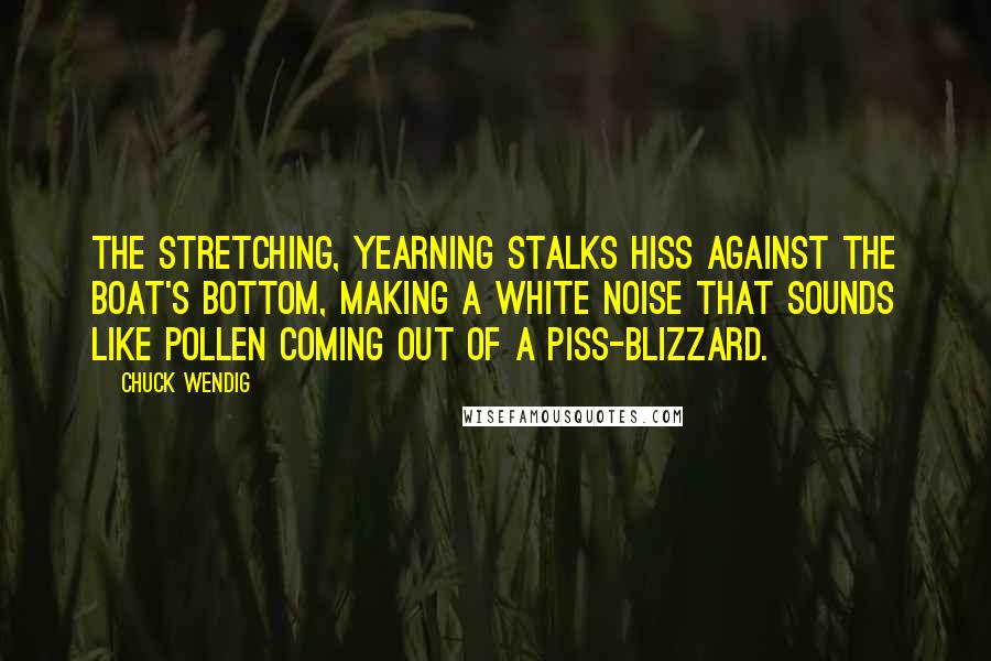 Chuck Wendig Quotes: The stretching, yearning stalks hiss against the boat's bottom, making a white noise that sounds like pollen coming out of a piss-blizzard.