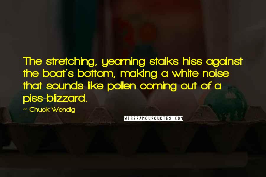 Chuck Wendig Quotes: The stretching, yearning stalks hiss against the boat's bottom, making a white noise that sounds like pollen coming out of a piss-blizzard.