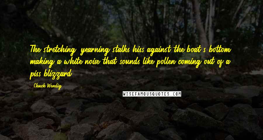 Chuck Wendig Quotes: The stretching, yearning stalks hiss against the boat's bottom, making a white noise that sounds like pollen coming out of a piss-blizzard.