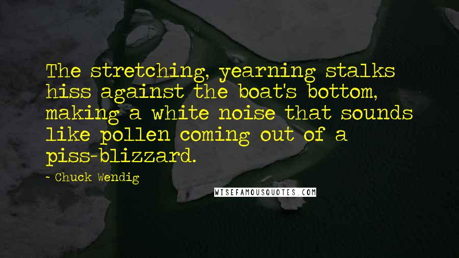 Chuck Wendig Quotes: The stretching, yearning stalks hiss against the boat's bottom, making a white noise that sounds like pollen coming out of a piss-blizzard.