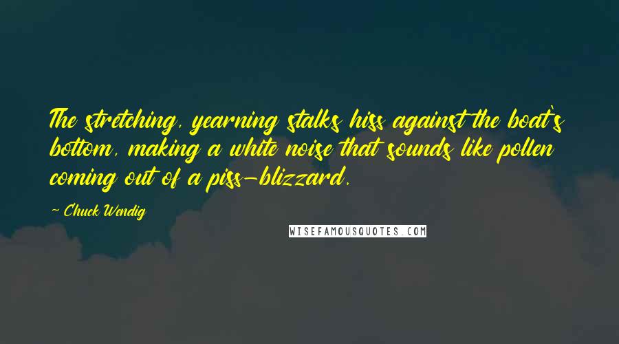 Chuck Wendig Quotes: The stretching, yearning stalks hiss against the boat's bottom, making a white noise that sounds like pollen coming out of a piss-blizzard.