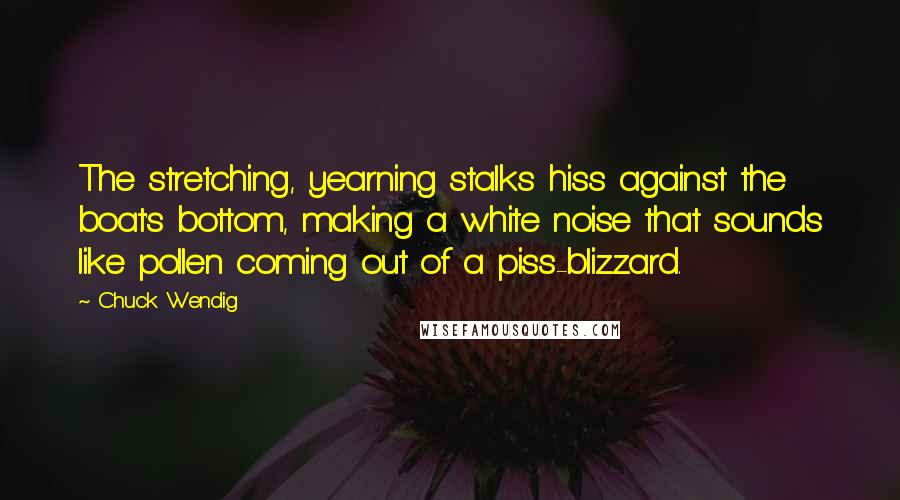 Chuck Wendig Quotes: The stretching, yearning stalks hiss against the boat's bottom, making a white noise that sounds like pollen coming out of a piss-blizzard.