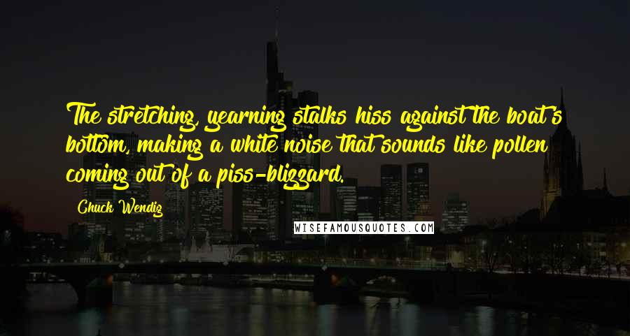 Chuck Wendig Quotes: The stretching, yearning stalks hiss against the boat's bottom, making a white noise that sounds like pollen coming out of a piss-blizzard.