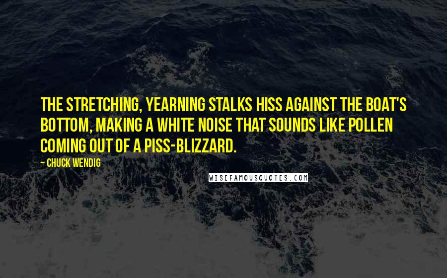 Chuck Wendig Quotes: The stretching, yearning stalks hiss against the boat's bottom, making a white noise that sounds like pollen coming out of a piss-blizzard.