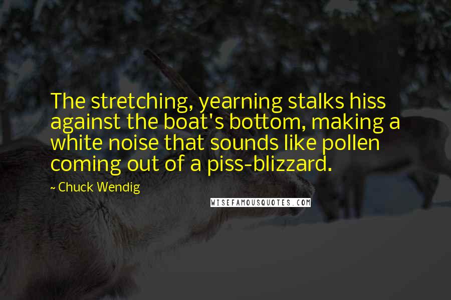 Chuck Wendig Quotes: The stretching, yearning stalks hiss against the boat's bottom, making a white noise that sounds like pollen coming out of a piss-blizzard.