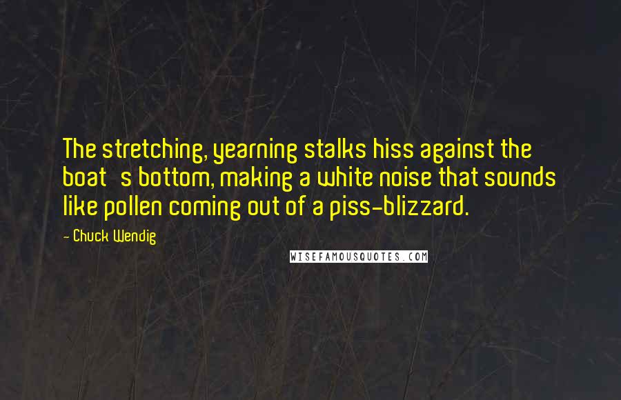 Chuck Wendig Quotes: The stretching, yearning stalks hiss against the boat's bottom, making a white noise that sounds like pollen coming out of a piss-blizzard.