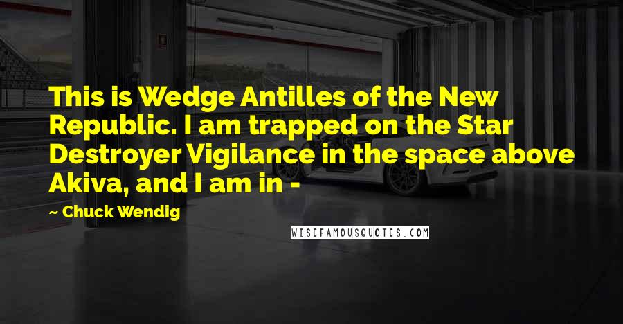 Chuck Wendig Quotes: This is Wedge Antilles of the New Republic. I am trapped on the Star Destroyer Vigilance in the space above Akiva, and I am in - 