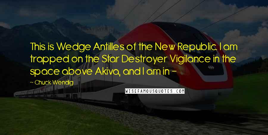 Chuck Wendig Quotes: This is Wedge Antilles of the New Republic. I am trapped on the Star Destroyer Vigilance in the space above Akiva, and I am in - 
