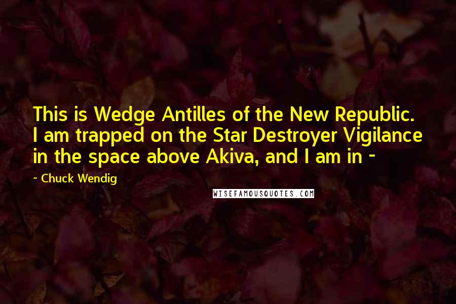 Chuck Wendig Quotes: This is Wedge Antilles of the New Republic. I am trapped on the Star Destroyer Vigilance in the space above Akiva, and I am in - 