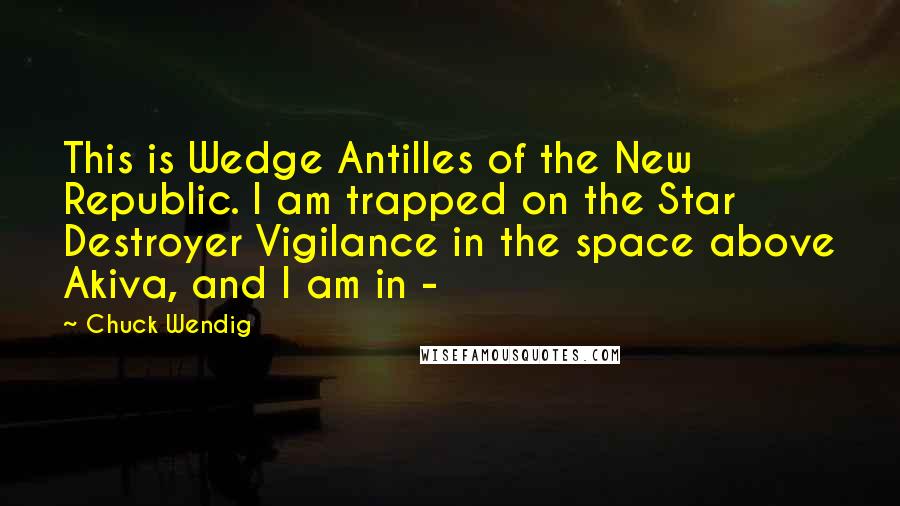 Chuck Wendig Quotes: This is Wedge Antilles of the New Republic. I am trapped on the Star Destroyer Vigilance in the space above Akiva, and I am in - 