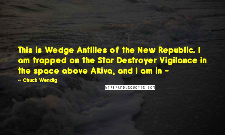 Chuck Wendig Quotes: This is Wedge Antilles of the New Republic. I am trapped on the Star Destroyer Vigilance in the space above Akiva, and I am in - 