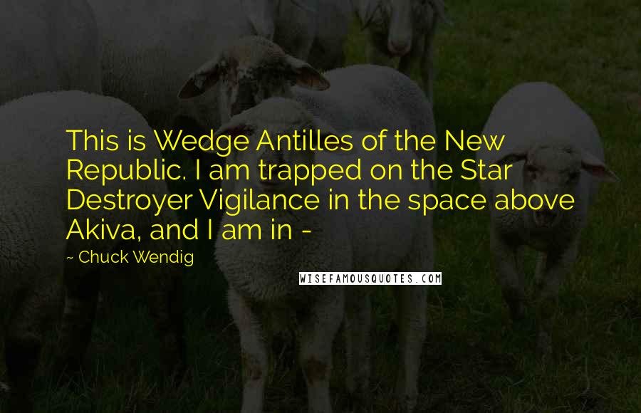 Chuck Wendig Quotes: This is Wedge Antilles of the New Republic. I am trapped on the Star Destroyer Vigilance in the space above Akiva, and I am in - 