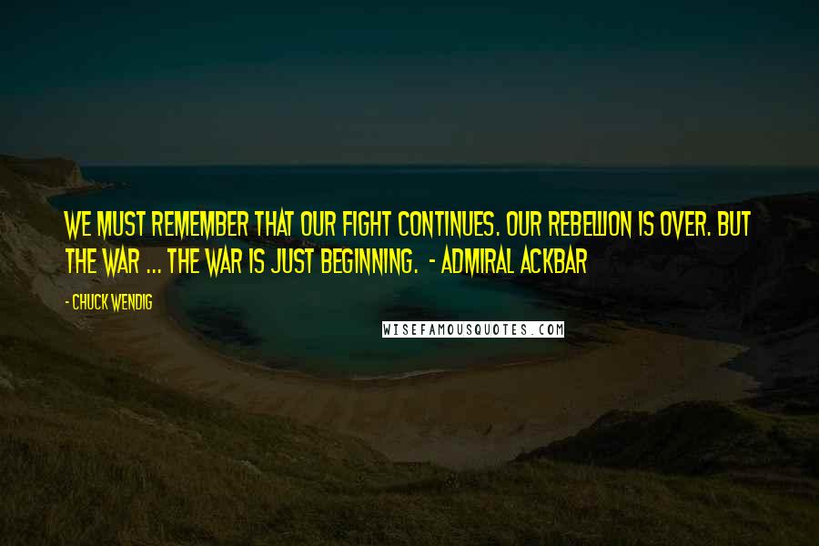 Chuck Wendig Quotes: We must remember that our fight continues. Our rebellion is over. But the war ... the war is just beginning.  - ADMIRAL ACKBAR
