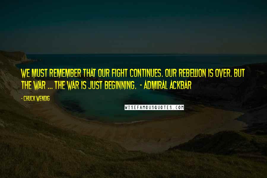 Chuck Wendig Quotes: We must remember that our fight continues. Our rebellion is over. But the war ... the war is just beginning. - ADMIRAL ACKBAR