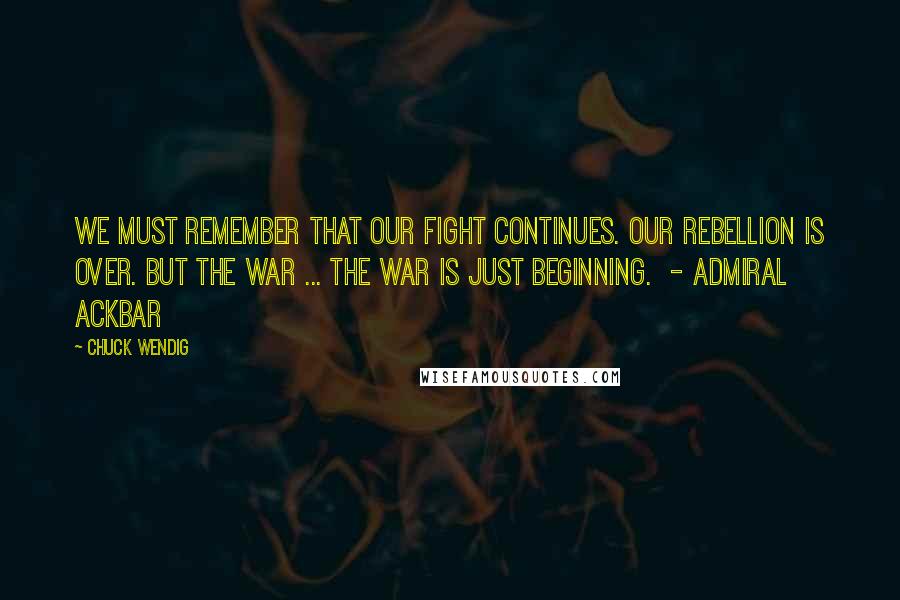 Chuck Wendig Quotes: We must remember that our fight continues. Our rebellion is over. But the war ... the war is just beginning. - ADMIRAL ACKBAR