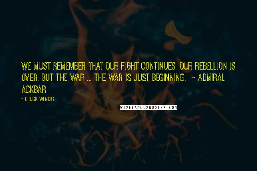 Chuck Wendig Quotes: We must remember that our fight continues. Our rebellion is over. But the war ... the war is just beginning.  - ADMIRAL ACKBAR