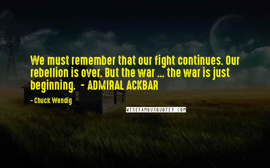 Chuck Wendig Quotes: We must remember that our fight continues. Our rebellion is over. But the war ... the war is just beginning.  - ADMIRAL ACKBAR