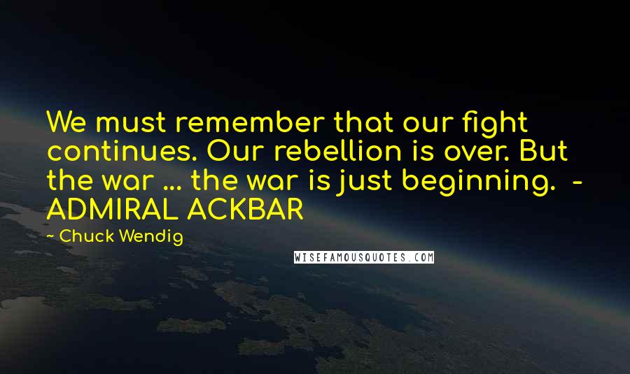 Chuck Wendig Quotes: We must remember that our fight continues. Our rebellion is over. But the war ... the war is just beginning. - ADMIRAL ACKBAR