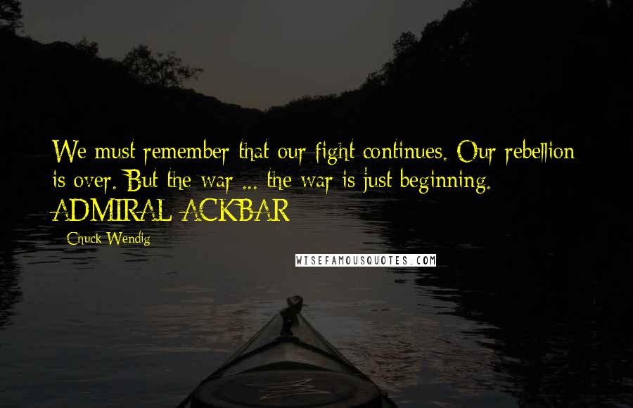 Chuck Wendig Quotes: We must remember that our fight continues. Our rebellion is over. But the war ... the war is just beginning. - ADMIRAL ACKBAR