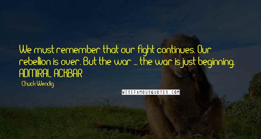 Chuck Wendig Quotes: We must remember that our fight continues. Our rebellion is over. But the war ... the war is just beginning. - ADMIRAL ACKBAR