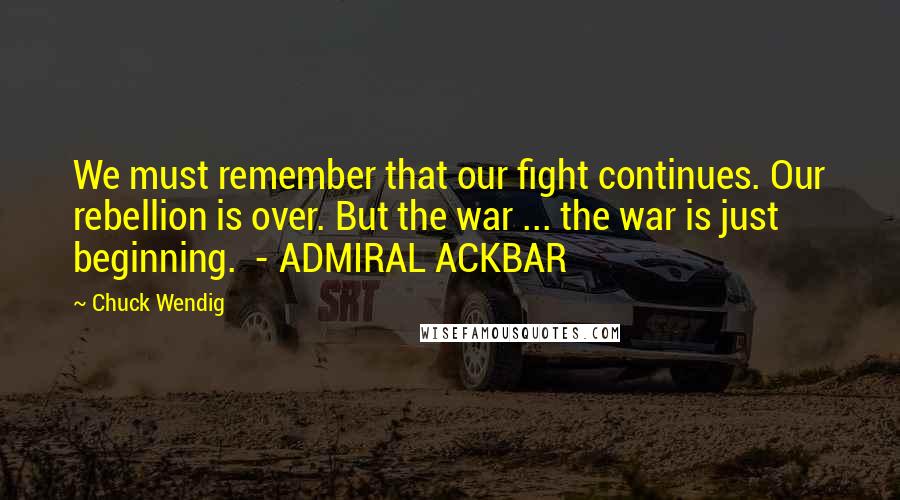 Chuck Wendig Quotes: We must remember that our fight continues. Our rebellion is over. But the war ... the war is just beginning.  - ADMIRAL ACKBAR