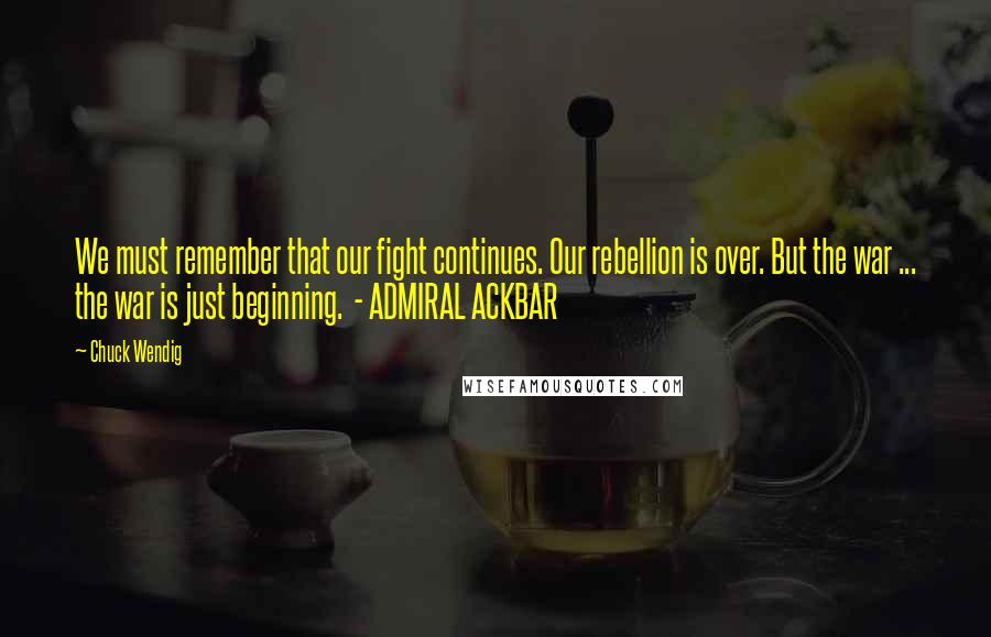 Chuck Wendig Quotes: We must remember that our fight continues. Our rebellion is over. But the war ... the war is just beginning. - ADMIRAL ACKBAR