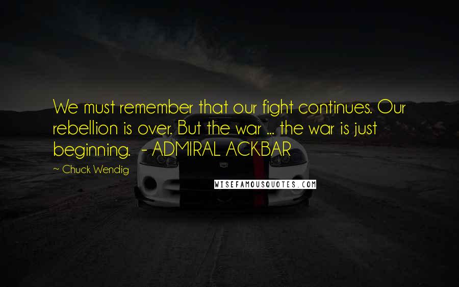 Chuck Wendig Quotes: We must remember that our fight continues. Our rebellion is over. But the war ... the war is just beginning. - ADMIRAL ACKBAR